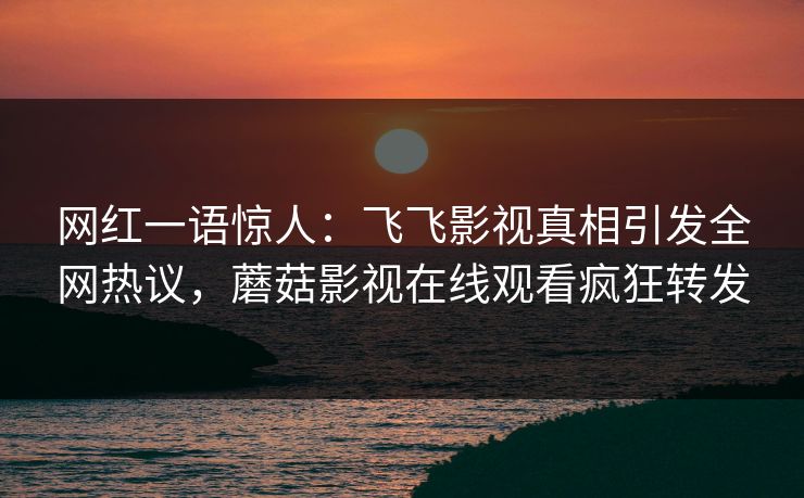 网红一语惊人：飞飞影视真相引发全网热议，蘑菇影视在线观看疯狂转发