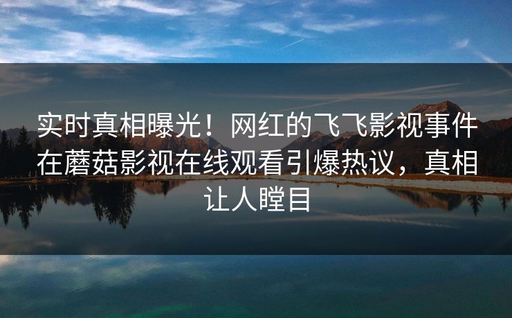 实时真相曝光！网红的飞飞影视事件在蘑菇影视在线观看引爆热议，真相让人瞠目