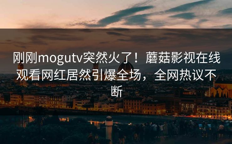刚刚mogutv突然火了！蘑菇影视在线观看网红居然引爆全场，全网热议不断
