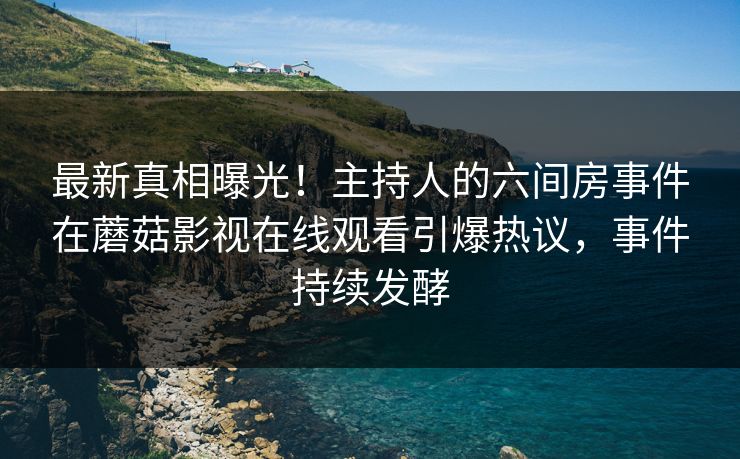 最新真相曝光！主持人的六间房事件在蘑菇影视在线观看引爆热议，事件持续发酵