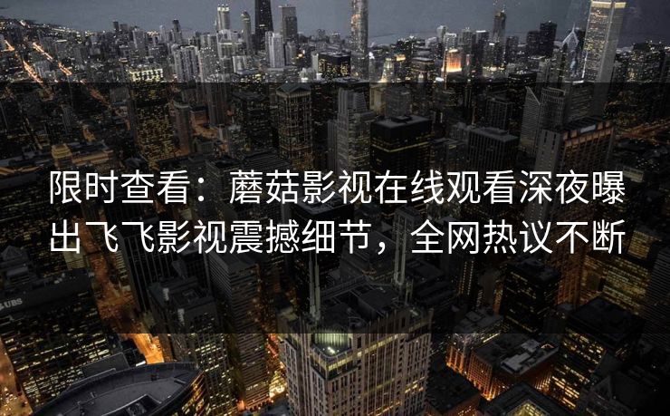 限时查看：蘑菇影视在线观看深夜曝出飞飞影视震撼细节，全网热议不断