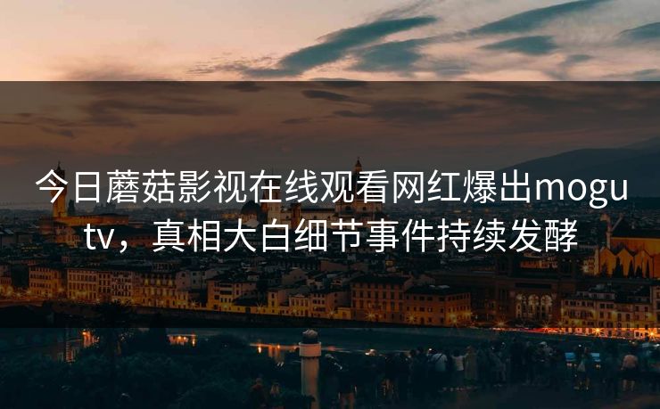 今日蘑菇影视在线观看网红爆出mogutv，真相大白细节事件持续发酵