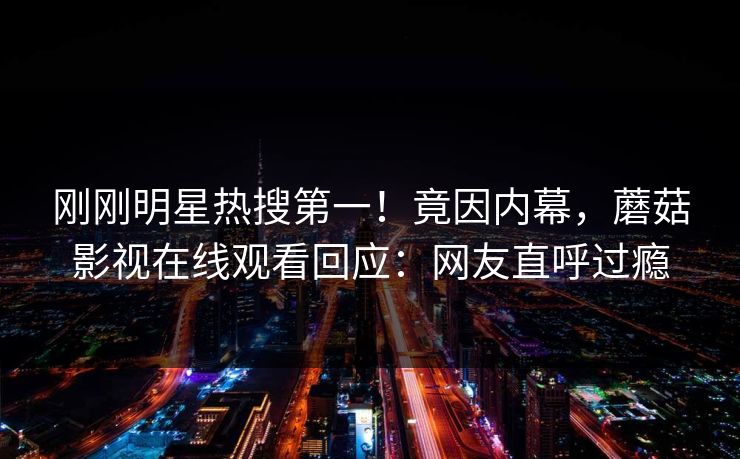 刚刚明星热搜第一！竟因内幕，蘑菇影视在线观看回应：网友直呼过瘾