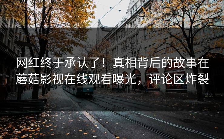 网红终于承认了！真相背后的故事在蘑菇影视在线观看曝光，评论区炸裂