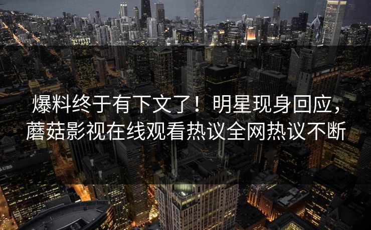 爆料终于有下文了！明星现身回应，蘑菇影视在线观看热议全网热议不断