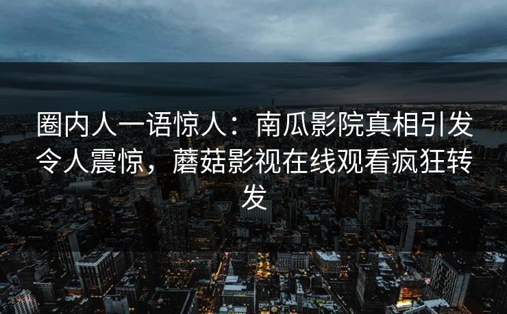 圈内人一语惊人：南瓜影院真相引发令人震惊，蘑菇影视在线观看疯狂转发