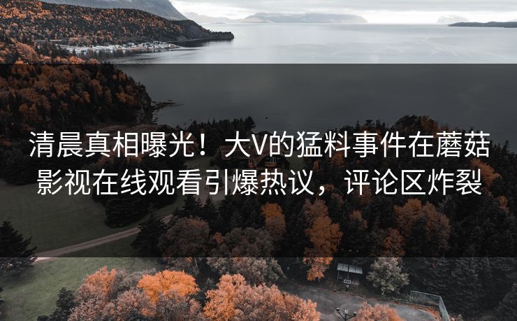 清晨真相曝光！大V的猛料事件在蘑菇影视在线观看引爆热议，评论区炸裂