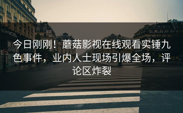 今日刚刚！蘑菇影视在线观看实锤九色事件，业内人士现场引爆全场，评论区炸裂