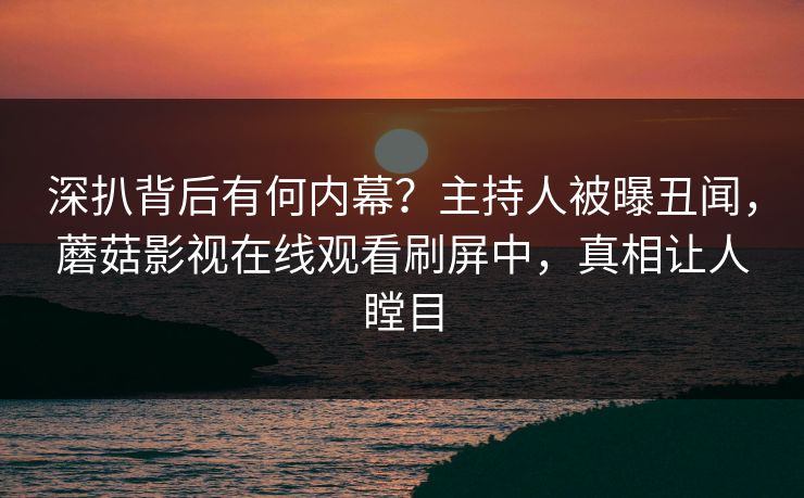 深扒背后有何内幕？主持人被曝丑闻，蘑菇影视在线观看刷屏中，真相让人瞠目