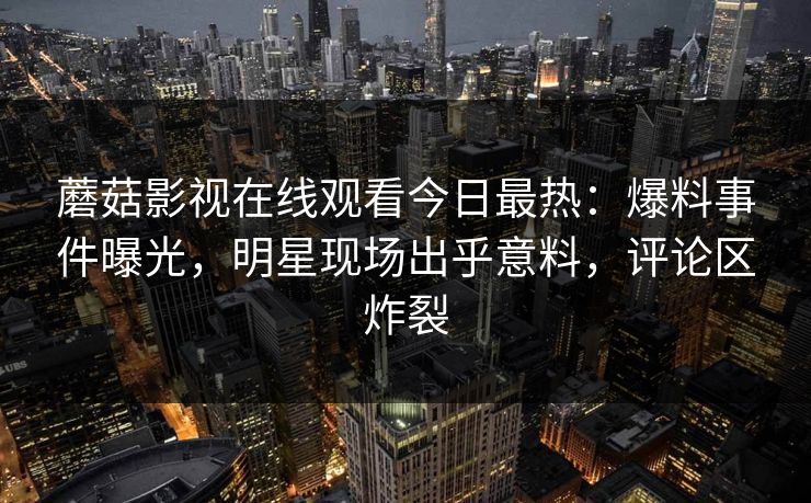 蘑菇影视在线观看今日最热：爆料事件曝光，明星现场出乎意料，评论区炸裂