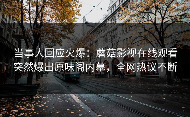 当事人回应火爆：蘑菇影视在线观看突然爆出原味阁内幕，全网热议不断