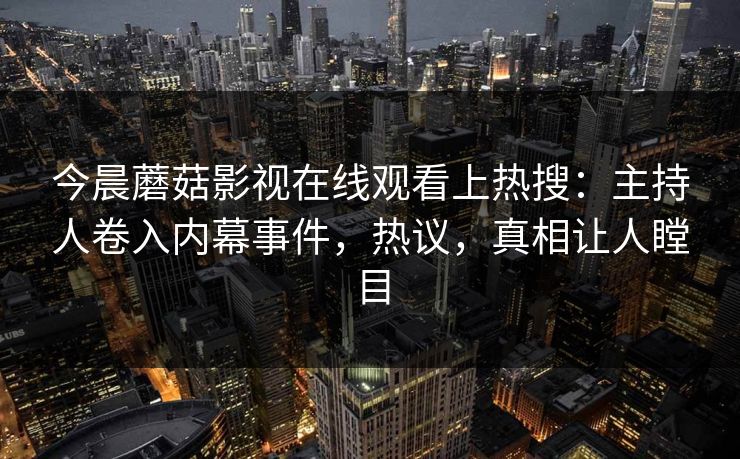 今晨蘑菇影视在线观看上热搜：主持人卷入内幕事件，热议，真相让人瞠目