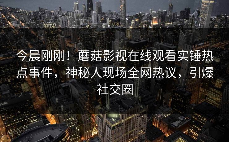 今晨刚刚！蘑菇影视在线观看实锤热点事件，神秘人现场全网热议，引爆社交圈