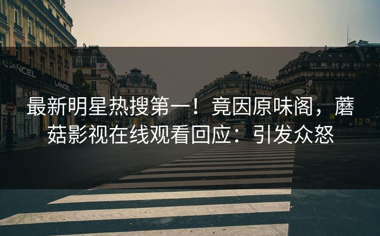 最新明星热搜第一！竟因原味阁，蘑菇影视在线观看回应：引发众怒