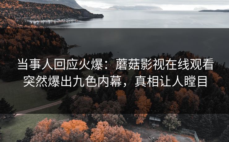 当事人回应火爆：蘑菇影视在线观看突然爆出九色内幕，真相让人瞠目