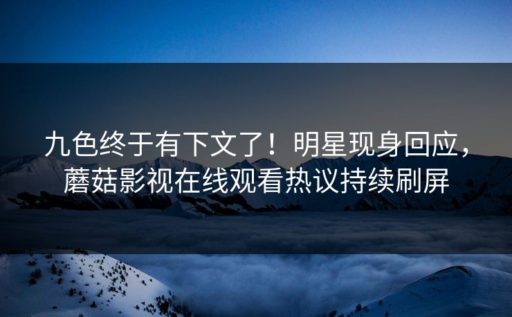 九色终于有下文了！明星现身回应，蘑菇影视在线观看热议持续刷屏