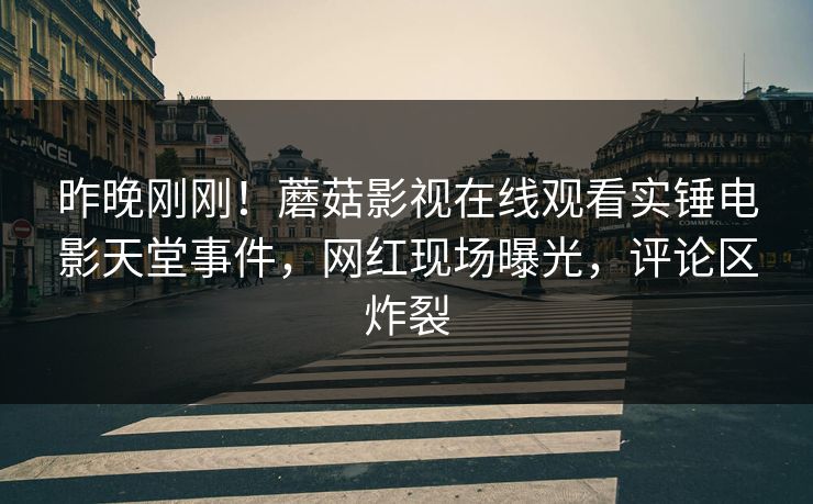 昨晚刚刚！蘑菇影视在线观看实锤电影天堂事件，网红现场曝光，评论区炸裂