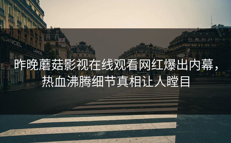 昨晚蘑菇影视在线观看网红爆出内幕，热血沸腾细节真相让人瞠目