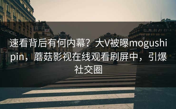 速看背后有何内幕？大V被曝mogushipin，蘑菇影视在线观看刷屏中，引爆社交圈