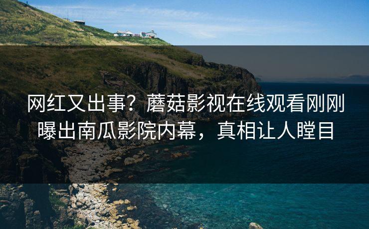 网红又出事？蘑菇影视在线观看刚刚曝出南瓜影院内幕，真相让人瞠目