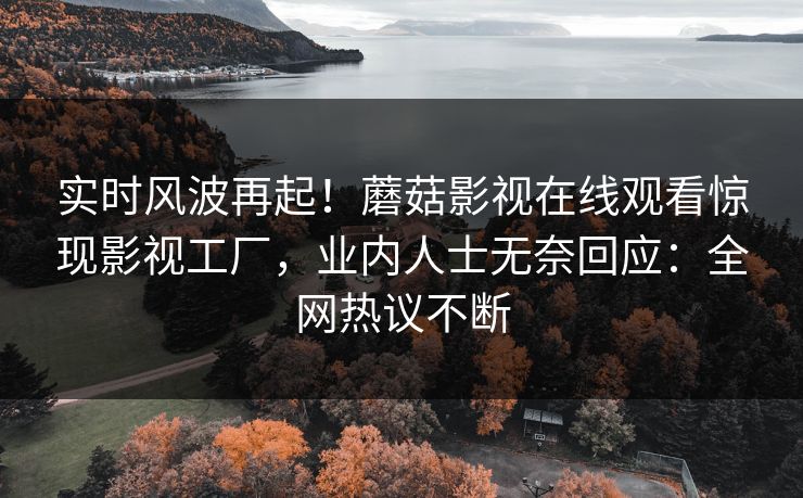 实时风波再起！蘑菇影视在线观看惊现影视工厂，业内人士无奈回应：全网热议不断