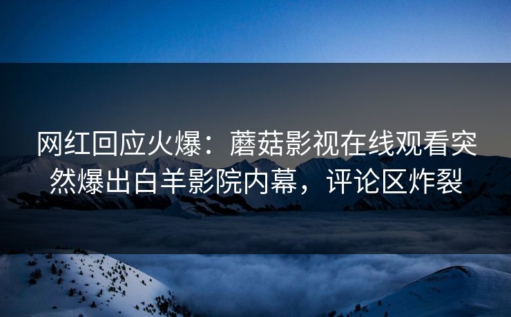 网红回应火爆：蘑菇影视在线观看突然爆出白羊影院内幕，评论区炸裂