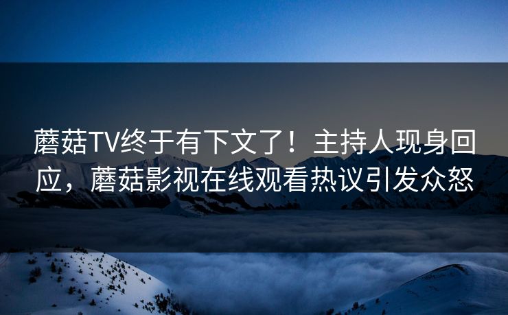 蘑菇TV终于有下文了！主持人现身回应，蘑菇影视在线观看热议引发众怒