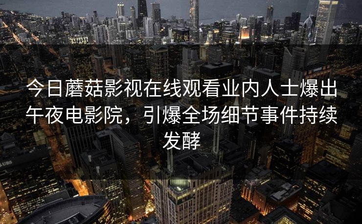 今日蘑菇影视在线观看业内人士爆出午夜电影院，引爆全场细节事件持续发酵