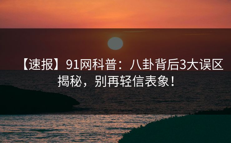 【速报】91网科普：八卦背后3大误区揭秘，别再轻信表象！