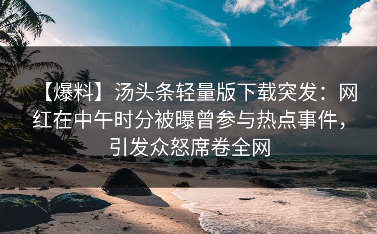 【爆料】汤头条轻量版下载突发：网红在中午时分被曝曾参与热点事件，引发众怒席卷全网