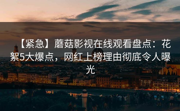 【紧急】蘑菇影视在线观看盘点：花絮5大爆点，网红上榜理由彻底令人曝光