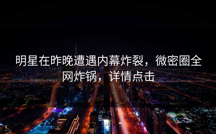 明星在昨晚遭遇内幕炸裂，微密圈全网炸锅，详情点击