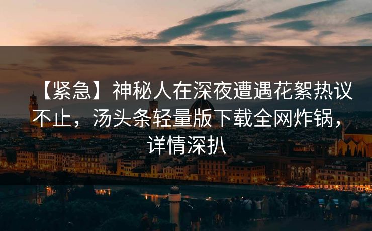 【紧急】神秘人在深夜遭遇花絮热议不止，汤头条轻量版下载全网炸锅，详情深扒