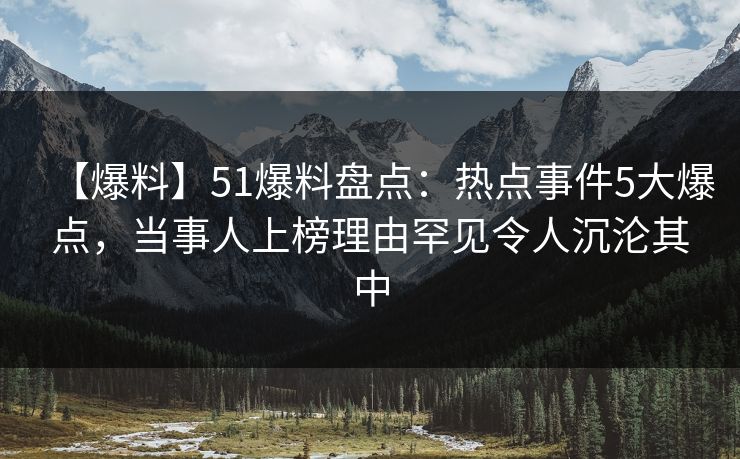 【爆料】51爆料盘点：热点事件5大爆点，当事人上榜理由罕见令人沉沦其中