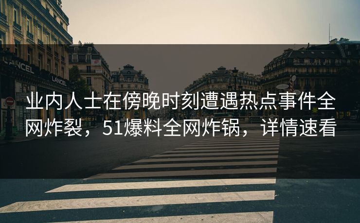 业内人士在傍晚时刻遭遇热点事件全网炸裂，51爆料全网炸锅，详情速看