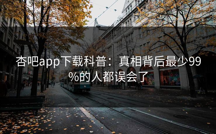 杏吧app下载科普：真相背后最少99%的人都误会了