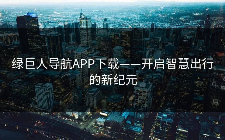 绿巨人导航APP下载——开启智慧出行的新纪元