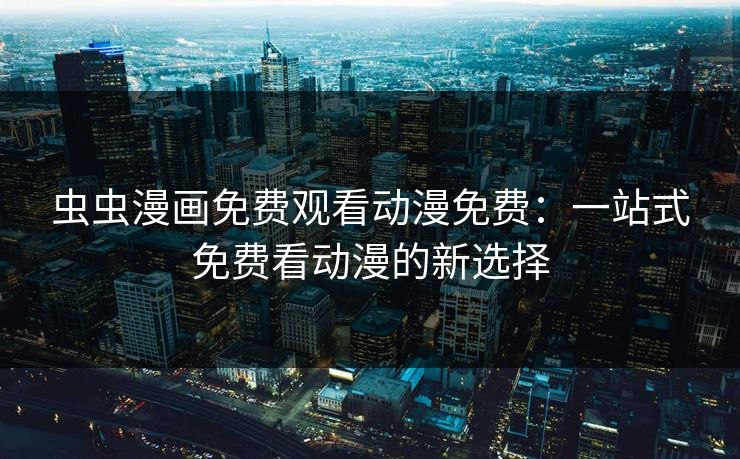 虫虫漫画免费观看动漫免费：一站式免费看动漫的新选择