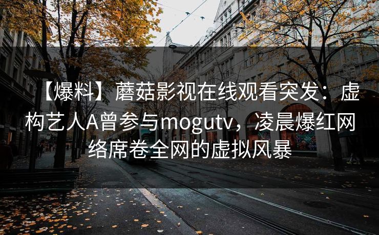 【爆料】蘑菇影视在线观看突发：虚构艺人A曾参与mogutv，凌晨爆红网络席卷全网的虚拟风暴