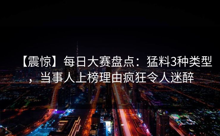 【震惊】每日大赛盘点：猛料3种类型，当事人上榜理由疯狂令人迷醉