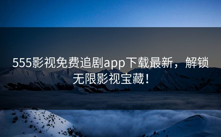555影视免费追剧app下载最新,解锁无限影视宝藏!