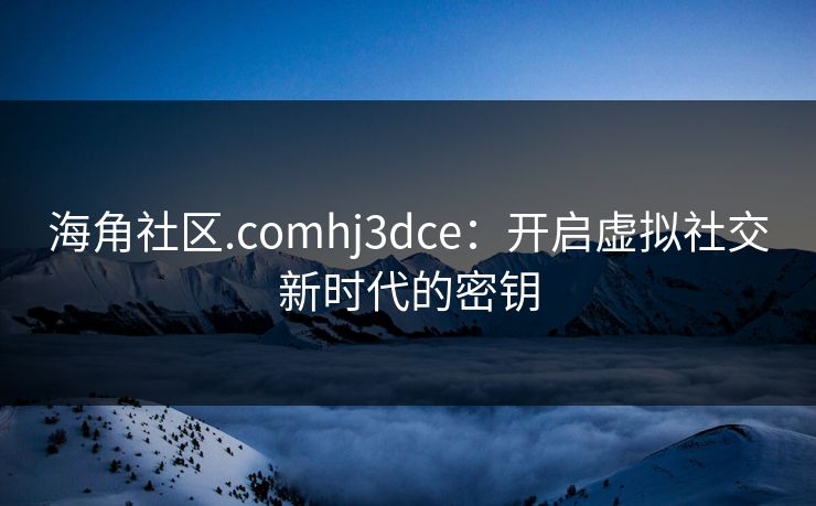 海角社区.comhj3dce：开启虚拟社交新时代的密钥