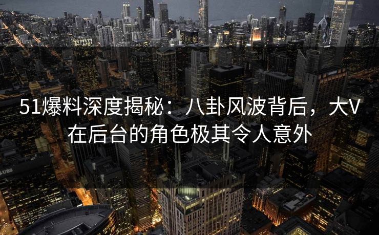 51爆料深度揭秘:八卦风波背后,大V在后台的角色极其令人意外 51爆料深度揭秘:八卦风波背后,大V在后台的角色极其令人意外