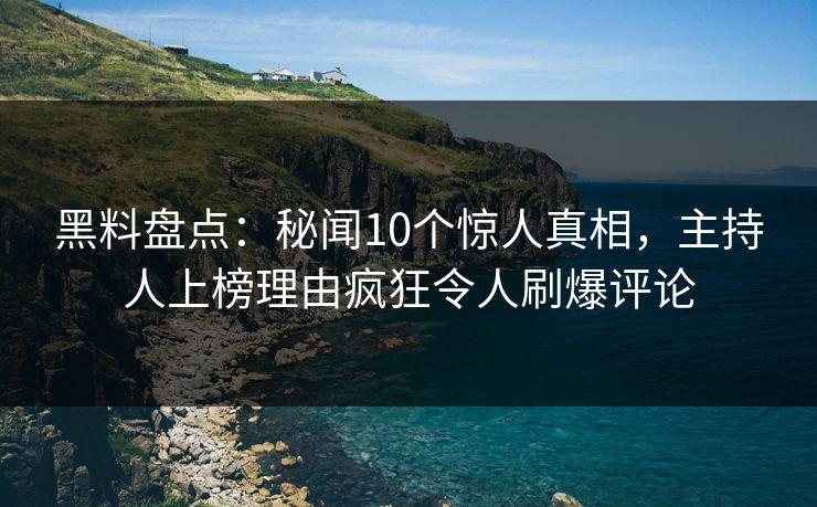 黑料盘点:秘闻10个惊人真相,主持人上榜理由疯狂令人刷爆评论 黑料盘点:秘闻10个惊人真相,主持人上榜理由疯狂令人刷爆评论