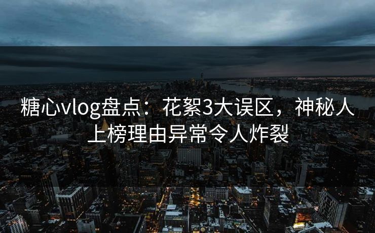 糖心vlog盘点:花絮3大误区,神秘人上榜理由异常令人炸裂 糖心vlog盘点:花絮3大误区,神秘人上榜理由异常令人炸裂