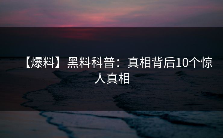 【爆料】黑料科普:真相背后10个惊人真相 【爆料】黑料科普:真相背后10个惊人真相