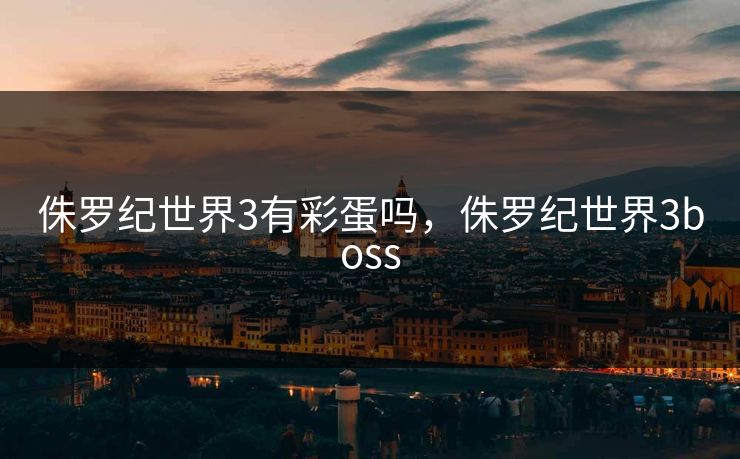 侏罗纪世界3有彩蛋吗，侏罗纪世界3boss