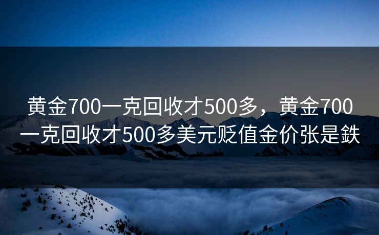 黄金700一克回收才500多，黄金700一克回收才500多美元贬值金价张是鉄