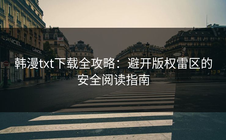 韩漫txt下载全攻略:避开版权雷区的安全阅读指南