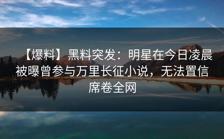 【爆料】黑料突发:明星在今日凌晨被曝曾参与万里长征小说,无法置信席卷全网